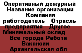 Оперативный дежурный › Название организации ­ Компания-работодатель › Отрасль предприятия ­ Другое › Минимальный оклад ­ 1 - Все города Работа » Вакансии   . Архангельская обл.,Коряжма г.